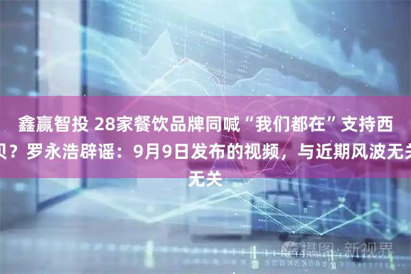 鑫赢智投 28家餐饮品牌同喊“我们都在”支持西贝？罗永浩辟谣：9月9日发布的视频，与近期风波无关