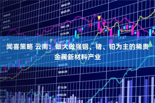 闻喜策略 云南：做大做强铟、锗、铂为主的稀贵金属新材料产业