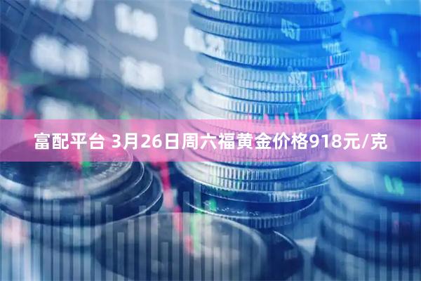 富配平台 3月26日周六福黄金价格918元/克