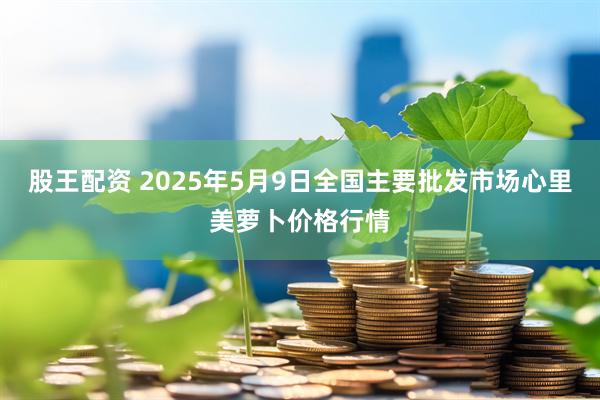 股王配资 2025年5月9日全国主要批发市场心里美萝卜价格行情