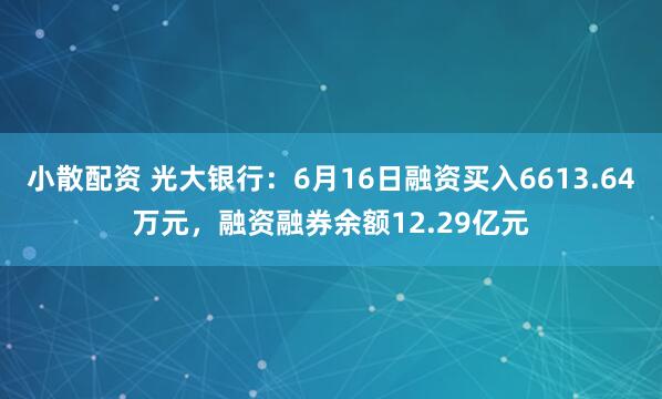 小散配资 光大银行：6月16日融资买入6613.64万元，融资融券余额12.29亿元