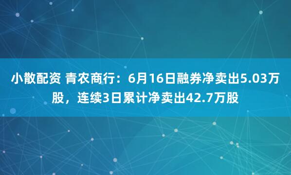 小散配资 青农商行：6月16日融券净卖出5.03万股，连续3日累计净卖出42.7万股