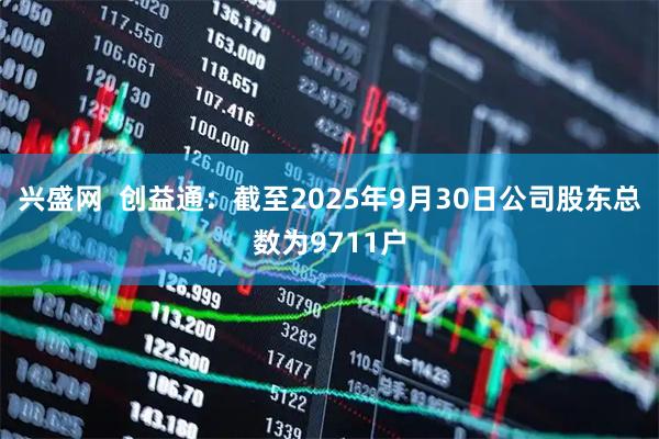 兴盛网  创益通：截至2025年9月30日公司股东总数为9711户