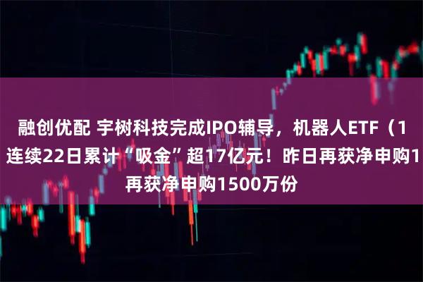 融创优配 宇树科技完成IPO辅导,机器人ETF(159770)连续22日累计“吸金”超17亿元!昨日再获净申购1500万份