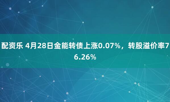配资乐 4月28日金能转债上涨0.07%，转股溢价率76.26%