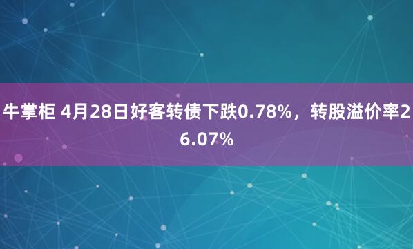 牛掌柜 4月28日好客转债下跌0.78%，转股溢价率26.07%