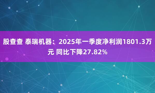 股查查 泰瑞机器：2025年一季度净利润1801.3万元 同比下降27.82%