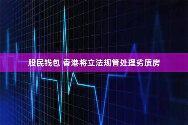 股民钱包 香港将立法规管处理劣质房