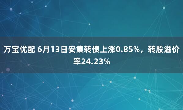 万宝优配 6月13日安集转债上涨0.85%，转股溢价率24.23%