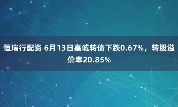 恒瑞行配资 6月13日嘉诚转债下跌0.67%，转股溢价率20.85%
