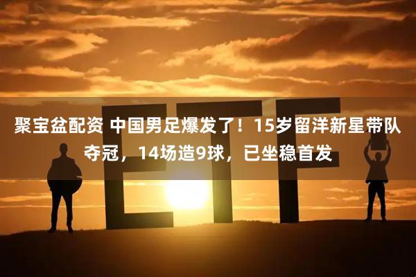 聚宝盆配资 中国男足爆发了！15岁留洋新星带队夺冠，14场造9球，已坐稳首发