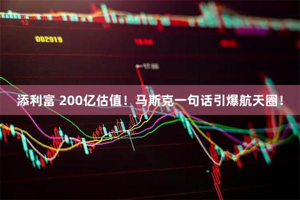 添利富 200亿估值！马斯克一句话引爆航天圈！