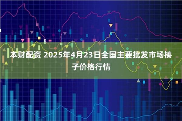 本财配资 2025年4月23日全国主要批发市场榛子价格行情