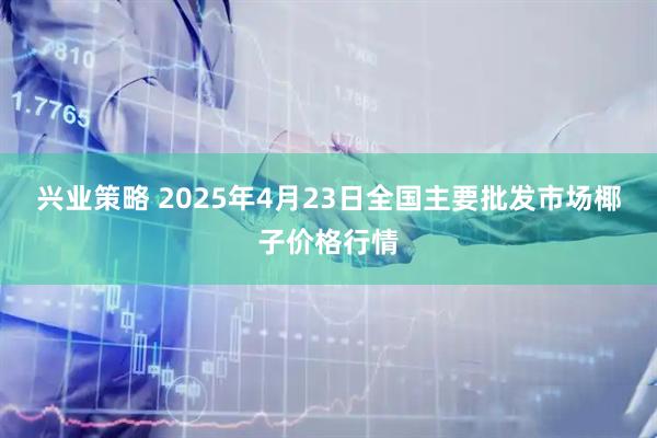 兴业策略 2025年4月23日全国主要批发市场椰子价格行情
