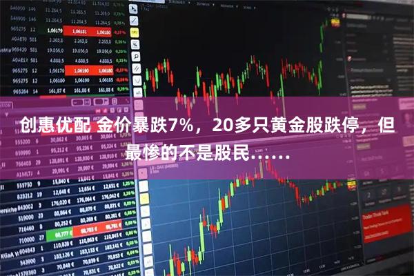 创惠优配 金价暴跌7%，20多只黄金股跌停，但最惨的不是股民……