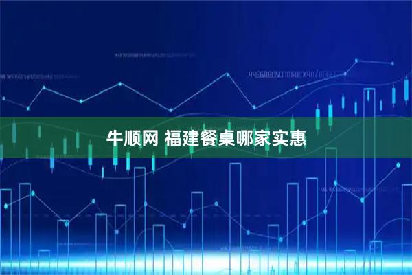 牛顺网 福建餐桌哪家实惠