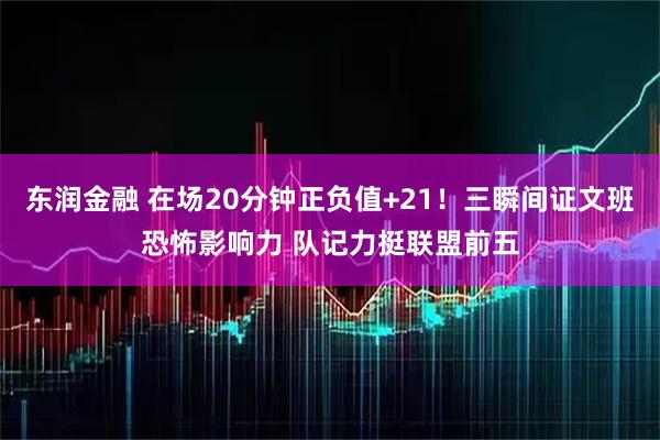 东润金融 在场20分钟正负值+21！三瞬间证文班恐怖影响力 队记力挺联盟前五