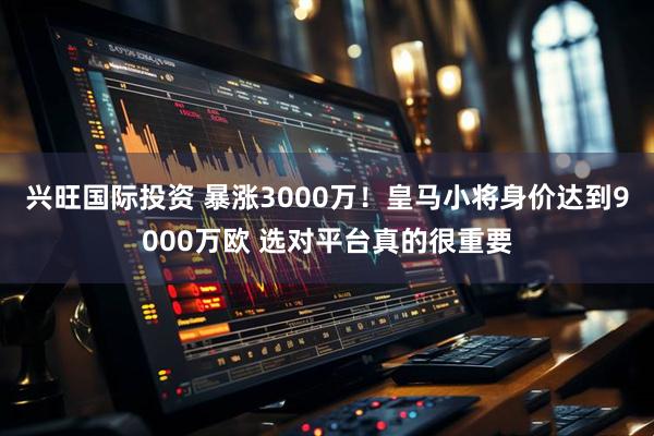 兴旺国际投资 暴涨3000万！皇马小将身价达到9000万欧 选对平台真的很重要