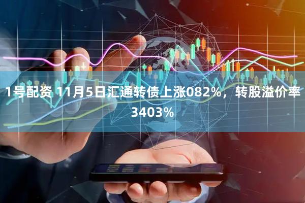 1号配资 11月5日汇通转债上涨082%，转股溢价率3403%