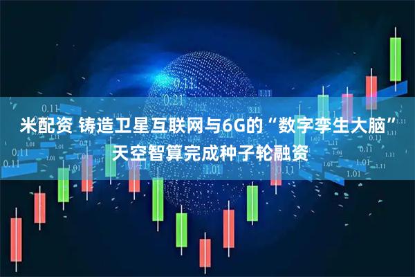 米配资 铸造卫星互联网与6G的“数字孪生大脑” 天空智算完成种子轮融资