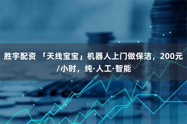 胜宇配资 「天线宝宝」机器人上门做保洁，200元/小时，纯·人工·智能